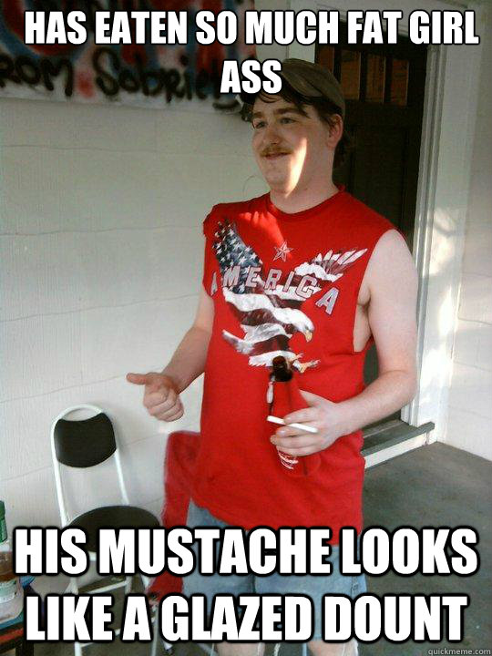 Has eaten so much fat girl ass his mustache looks like a glazed dount  Redneck Randal