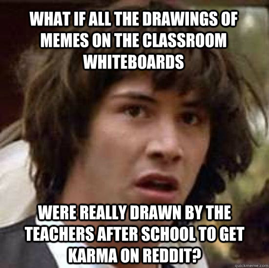 What if all the drawings of memes on the classroom whiteboards were really drawn by the teachers after school to get karma on reddit?  conspiracy keanu