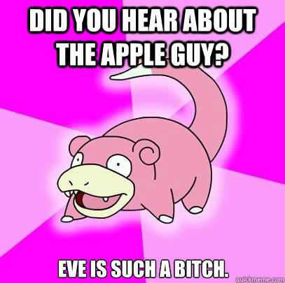did you hear about the apple guy? eve is such a bitch.  