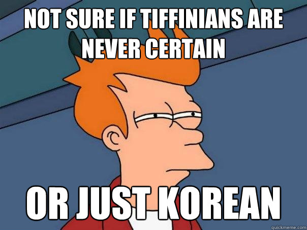 Not sure if Tiffinians are never certain or just korean  Futurama Fry