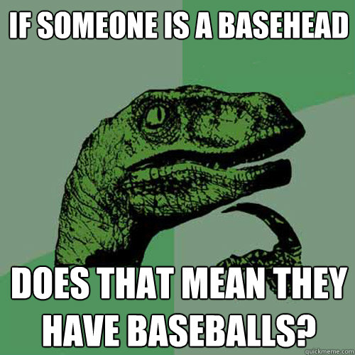 If someone is a basehead  does that mean they have baseballs?  Philosoraptor