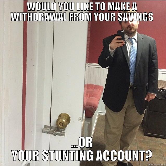 WOULD YOU LIKE TO MAKE A WITHDRAWAL FROM YOUR SAVINGS ...OR YOUR STUNTING ACCOUNT? Misc