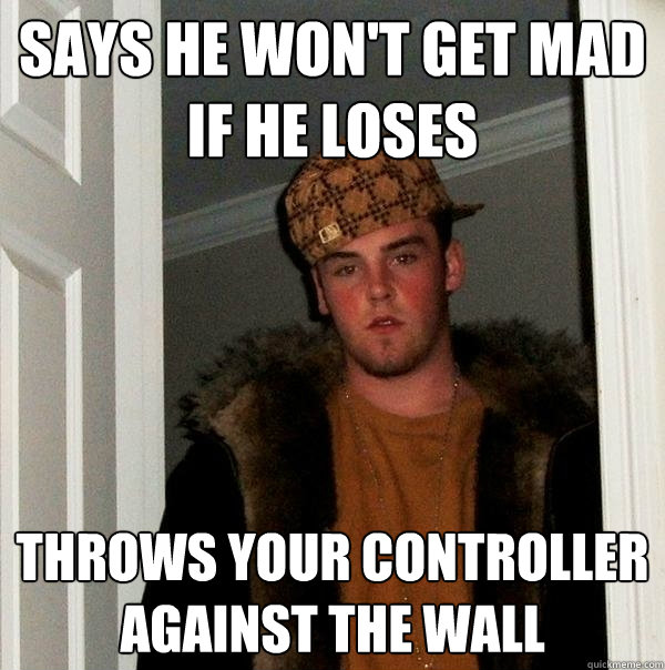 Says he won't get mad if he loses Throws your controller against the wall  Scumbag Steve