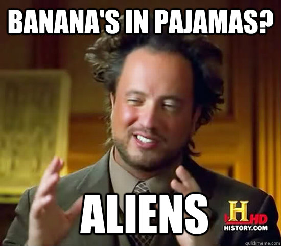 Banana's in pajamas?  Aliens  Ancient Aliens