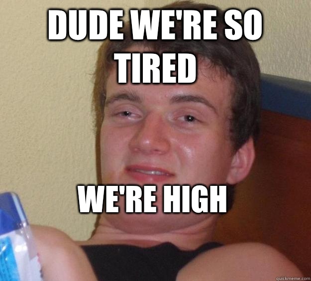 Dude we're so tired We're High
  10 Guy