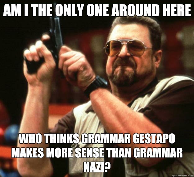 Am I the only one around here who thinks grammar Gestapo makes more sense than grammar Nazi?  Big Lebowski