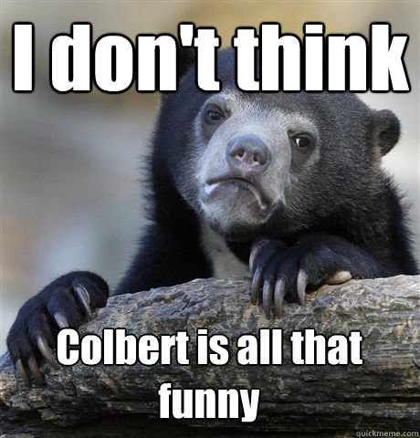 I don't think Colbert is all that funny  Confession Bear