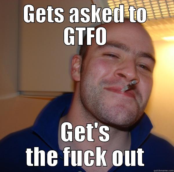 GETS ASKED TO GTFO GET'S THE FUCK OUT Good Guy Greg 