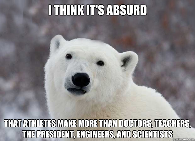 i think it's absurd that athletes make more than doctors, teachers, the President, engineers, and scientists  Popular Opinion Polar Bear