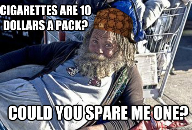 Cigarettes are 10 dollars a pack? Could you spare me one?  scumbag hobo