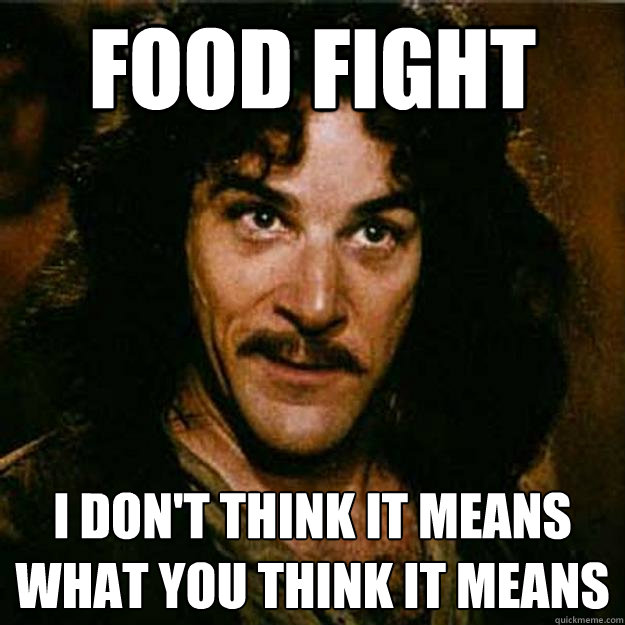 Food fight I don't think it means what you think it means  Inigo Montoya