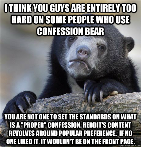 I think you guys are entirely too hard on some people who use confession bear You are not one to set the standards on what is a 