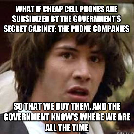 What if cheap cell phones are subsidized by the government's secret cabinet: The phone companies So that we buy them, and the government know's where we are all the time  conspiracy keanu