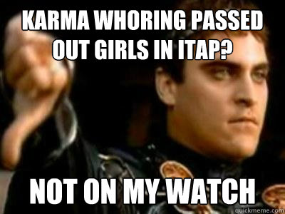 Karma whoring passed out girls in ITAP? NOT ON MY WATCH  Downvoting Roman