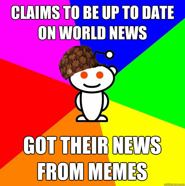 Claims to be up to date on world news got their news from memes - Claims to be up to date on world news got their news from memes  Scumbag Redditor