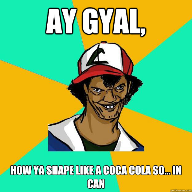 Ay gyal, how ya shape like a coca cola so... in can  Ash Pedreiro