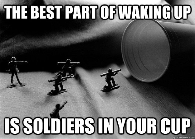 The Best Part Of Waking Up Is Soldiers In Your Cup Best Part Of Waking Up Quickmeme 1195