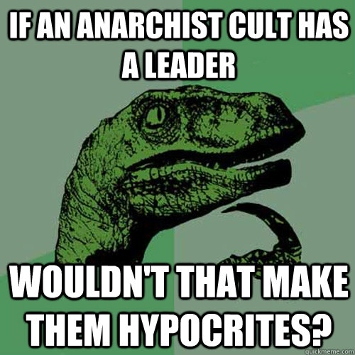 If an anarchist cult has a leader Wouldn't that make them hypocrites?  Philosoraptor