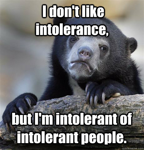  I don't like intolerance,  but I'm intolerant of intolerant people. -  I don't like intolerance,  but I'm intolerant of intolerant people.  Confession Bear