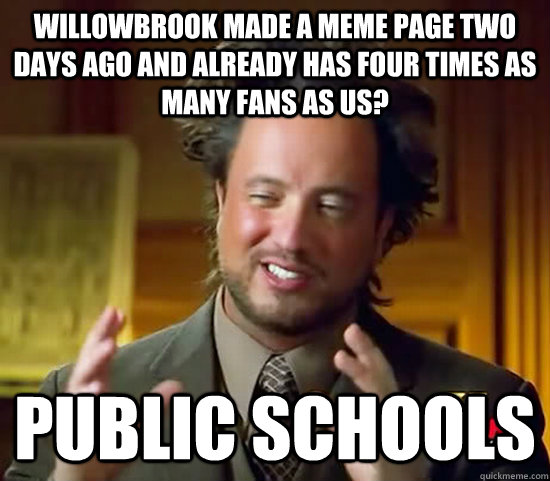 Willowbrook made a meme page two days ago and already has four times as many fans as us? Public Schools - Willowbrook made a meme page two days ago and already has four times as many fans as us? Public Schools  Ancient Aliens