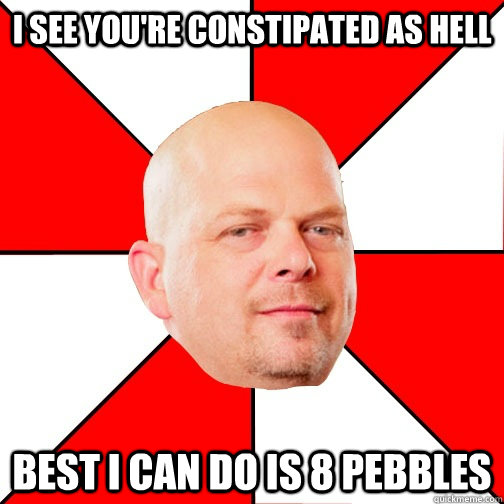 I see you're constipated as hell best i can do is 8 pebbles  Pawn Star