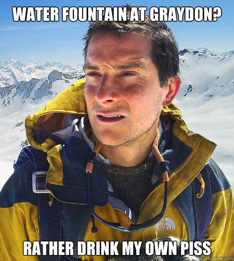 water fountain at graydon? rather drink my own piss  Bear Grylls