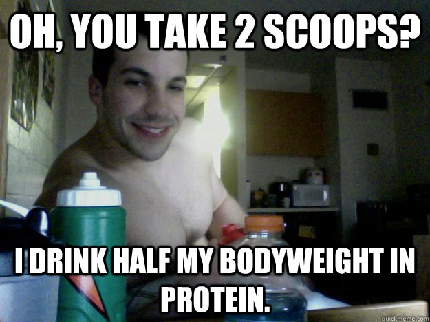 Oh, you take 2 scoops? I drink half my bodyweight in protein.  Andre the Giant
