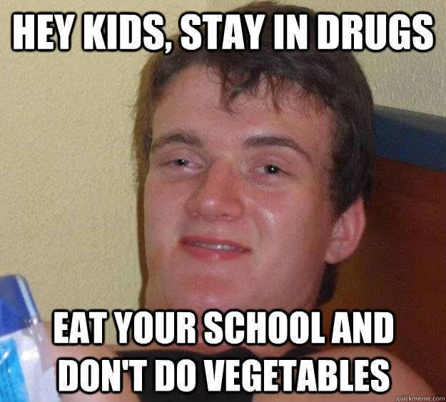 Hey Kids, stay in drugs eat your school and don't do vegetables   10 Guy