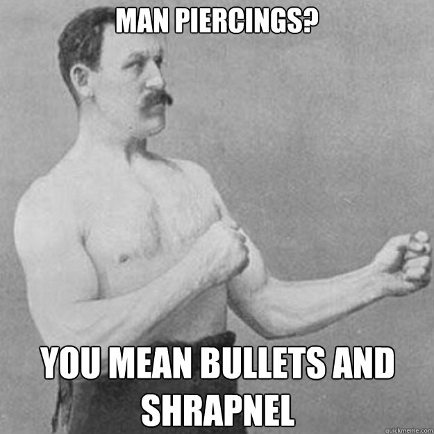 man piercings? you mean bullets and shrapnel  overly manly man