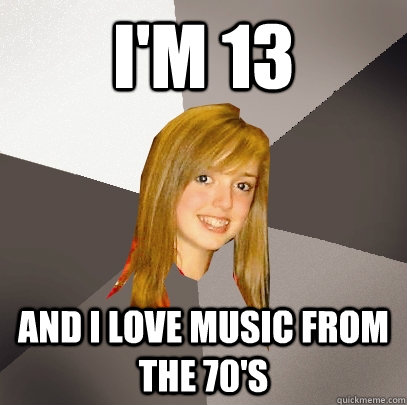 I'm 13  And I love music from the 70's  Musically Oblivious 8th Grader