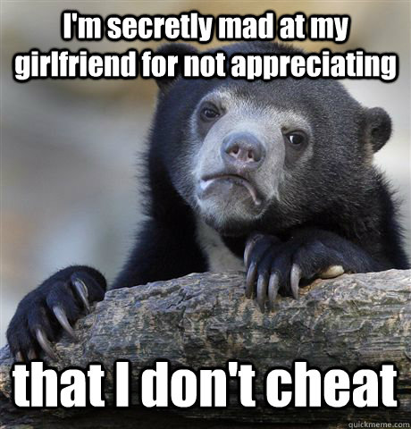 I'm secretly mad at my girlfriend for not appreciating that I don't cheat  Confession Bear