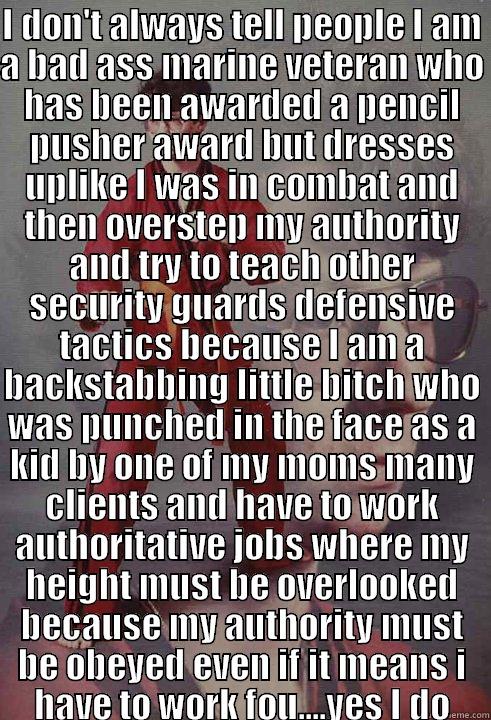 s s s  - I DON'T ALWAYS TELL PEOPLE I AM A BAD ASS MARINE VETERAN WHO HAS BEEN AWARDED A PENCIL PUSHER AWARD BUT DRESSES UPLIKE I WAS IN COMBAT AND THEN OVERSTEP MY AUTHORITY AND TRY TO TEACH OTHER SECURITY GUARDS DEFENSIVE TACTICS BECAUSE I AM A BACKSTABBING LITT  Karate Kyle