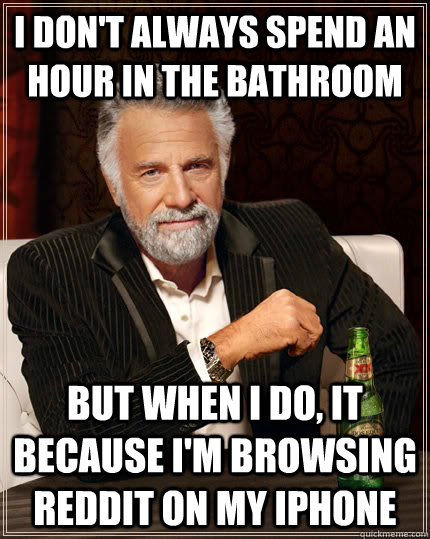 I don't always spend an hour in the bathroom  But when i do, it because i'm browsing reddit on my iphone - I don't always spend an hour in the bathroom  But when i do, it because i'm browsing reddit on my iphone  The Most Interesting Man In The World