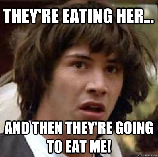 They're eating her... And then they're going to eat me!  conspiracy keanu