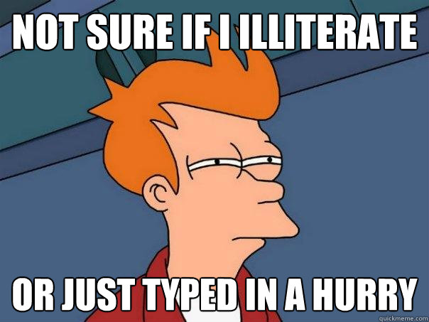 not sure if I Illiterate or just typed in a hurry  Futurama Fry