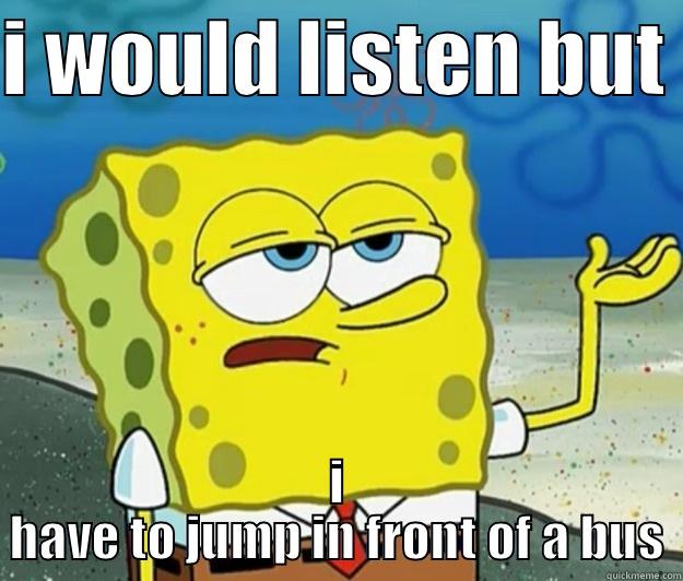 I WOULD LISTEN BUT  I HAVE TO JUMP IN FRONT OF A BUS Tough Spongebob