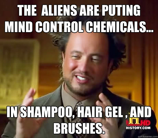 The  aliens are puting mind control chemicals... in shampoo, hair gel , and brushes.  Ancient Aliens