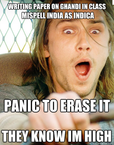 writing paper on Ghandi in class Panic to erase it THEY KNOW IM HIGH  mispell India as Indica  