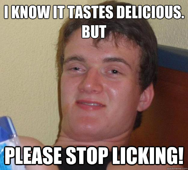 I know it tastes delicious. 
but please stop licking!  10 Guy