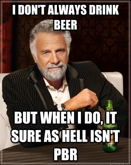 I don't always drink beer but when I do, it sure as hell isn't PBR  The Most Interesting Man In The World