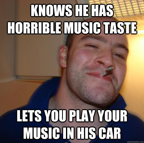 Knows he has horrible music taste lets you play your music in his car - Knows he has horrible music taste lets you play your music in his car  Misc