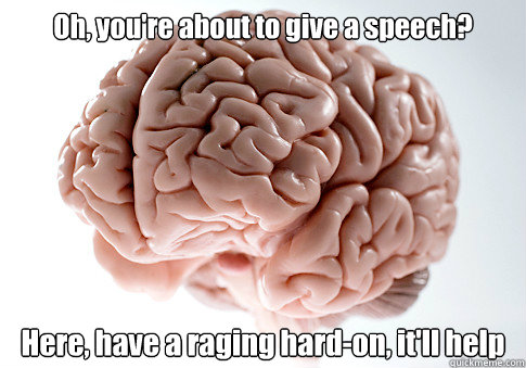 Oh, you're about to give a speech? Here, have a raging hard-on, it'll help  Scumbag Brain