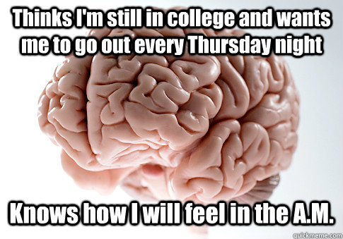 Thinks I'm still in college and wants me to go out every Thursday night Knows how I will feel in the A.M.  - Thinks I'm still in college and wants me to go out every Thursday night Knows how I will feel in the A.M.   Scumbag Brain