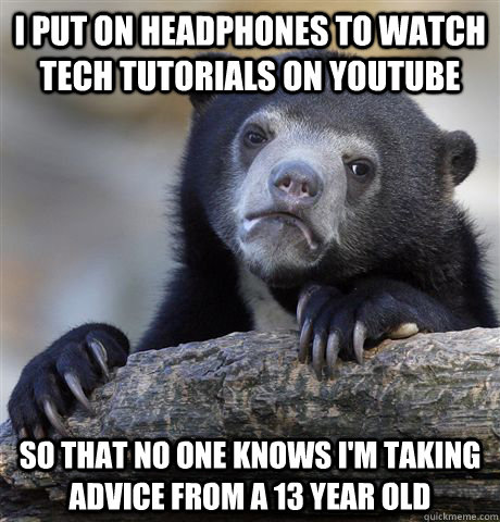 I put on headphones to watch tech tutorials on youtube  So that no one knows I'm taking advice from a 13 year old  Confession Bear