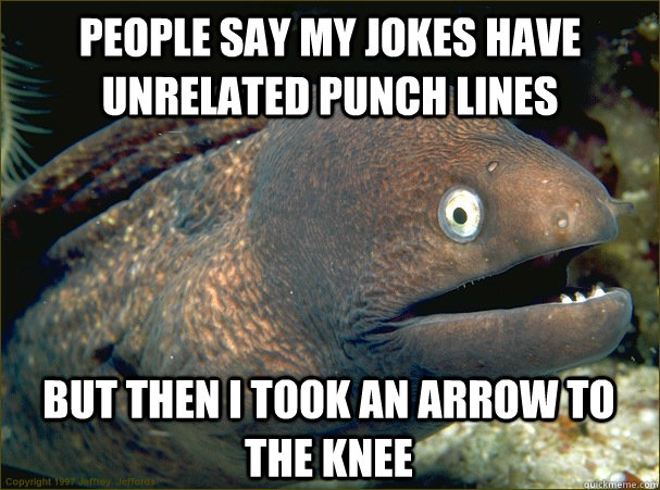 People say my jokes have unrelated punch lines But then I took an arrow to the knee  Bad Joke Eel