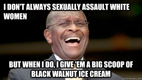 I don't always sexually assault white women But when I do, I give 'em a big scoop of black walnut ice cream  WALNUT