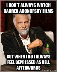 I don't always watch Darren Aronofsky films but when I do I always feel depressed as hell afterwords  