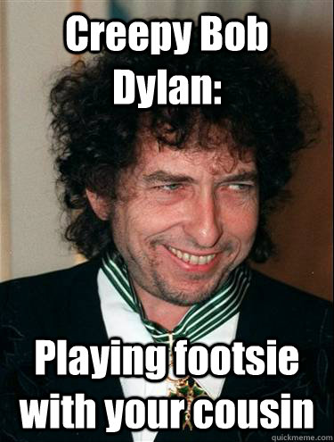 Creepy Bob Dylan: Playing footsie with your cousin  Creepy Bob Dylan