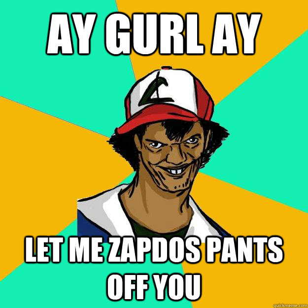 ay gurl ay let me zapdos pants off you  Ash Pedreiro