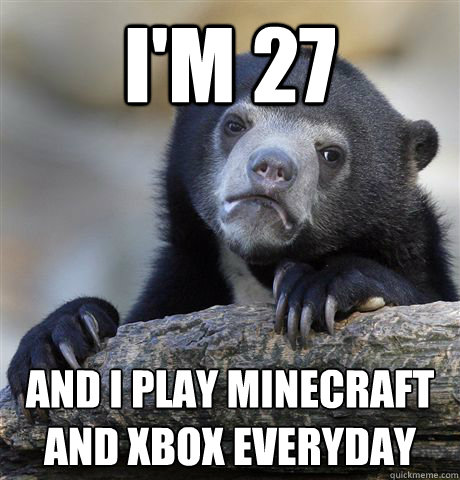 I'm 27 and i play minecraft and xbox everyday - I'm 27 and i play minecraft and xbox everyday  Confession Bear